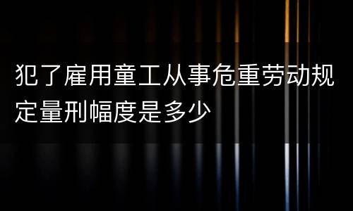 犯了雇用童工从事危重劳动规定量刑幅度是多少