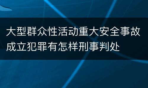 大型群众性活动重大安全事故成立犯罪有怎样刑事判处