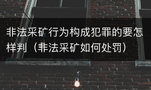 非法采矿行为构成犯罪的要怎样判（非法采矿如何处罚）