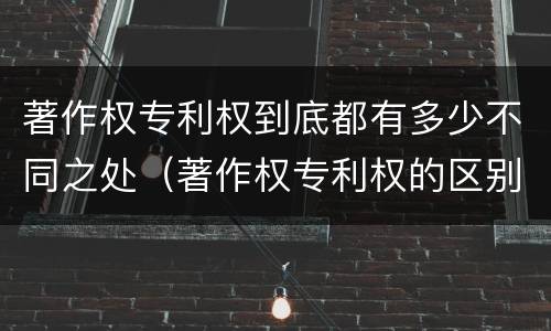 著作权专利权到底都有多少不同之处（著作权专利权的区别）