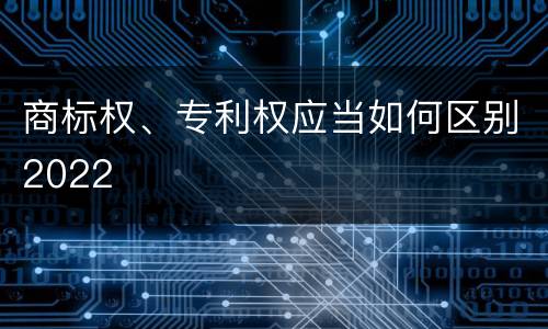 商标权、专利权应当如何区别2022