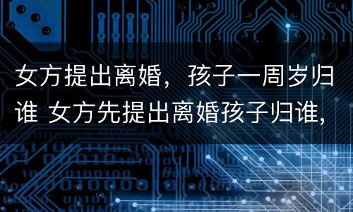 女方提出离婚，孩子一周岁归谁 女方先提出离婚孩子归谁,孩子1岁零两个月