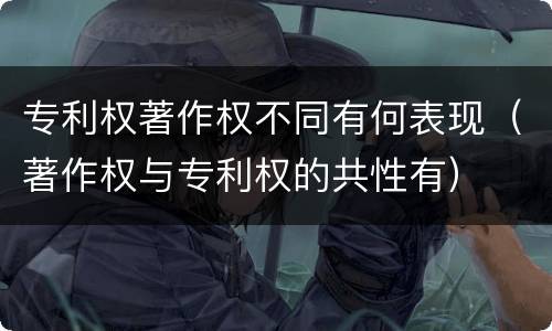 专利权著作权不同有何表现（著作权与专利权的共性有）