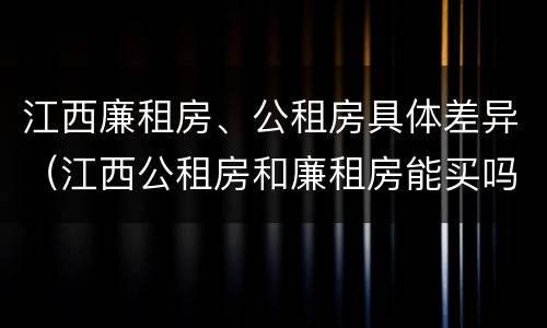 江西廉租房、公租房具体差异（江西公租房和廉租房能买吗）
