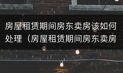 房屋租赁期间房东卖房该如何处理（房屋租赁期间房东卖房该如何处理违章）