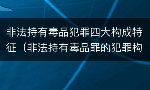 非法持有毒品犯罪四大构成特征（非法持有毒品罪的犯罪构成）