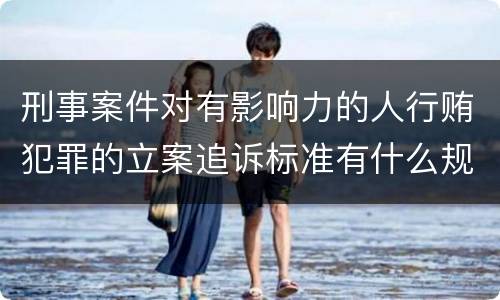 刑事案件对有影响力的人行贿犯罪的立案追诉标准有什么规定