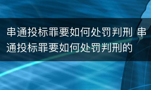 串通投标罪要如何处罚判刑 串通投标罪要如何处罚判刑的