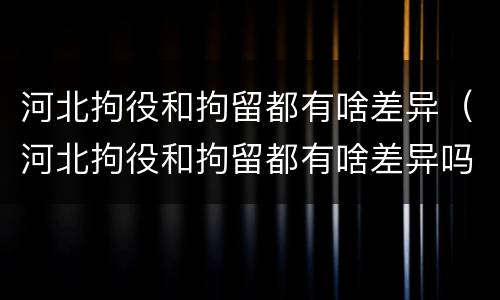 河北拘役和拘留都有啥差异（河北拘役和拘留都有啥差异吗）