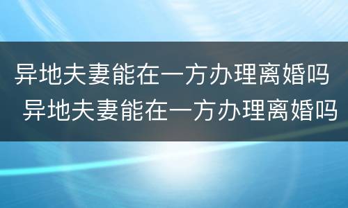 异地夫妻能在一方办理离婚吗 异地夫妻能在一方办理离婚吗需要什么