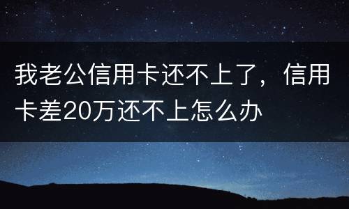 我老公信用卡还不上了，信用卡差20万还不上怎么办