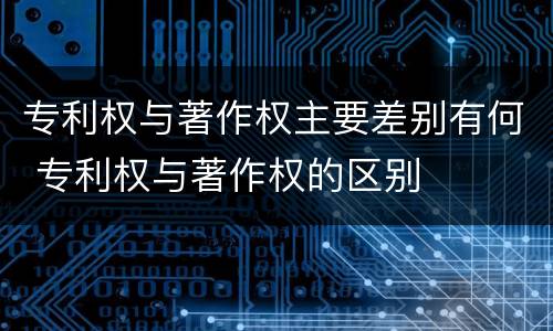 专利权与著作权主要差别有何 专利权与著作权的区别
