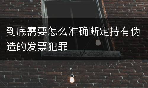 到底需要怎么准确断定持有伪造的发票犯罪