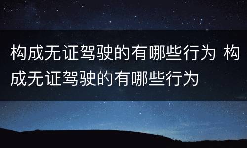 构成无证驾驶的有哪些行为 构成无证驾驶的有哪些行为