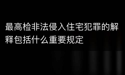 最高检非法侵入住宅犯罪的解释包括什么重要规定
