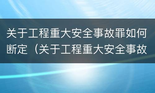 关于工程重大安全事故罪如何断定（关于工程重大安全事故罪如何断定的）