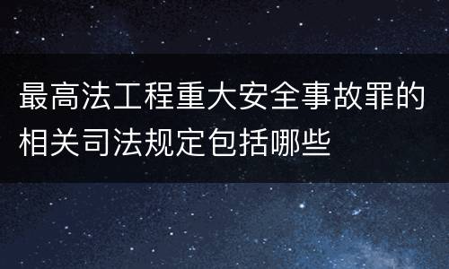 最高法工程重大安全事故罪的相关司法规定包括哪些