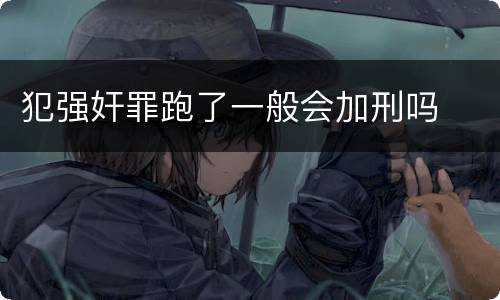 犯强奸罪跑了一般会加刑吗