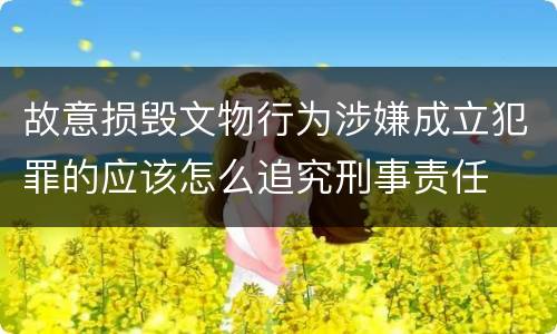 故意损毁文物行为涉嫌成立犯罪的应该怎么追究刑事责任