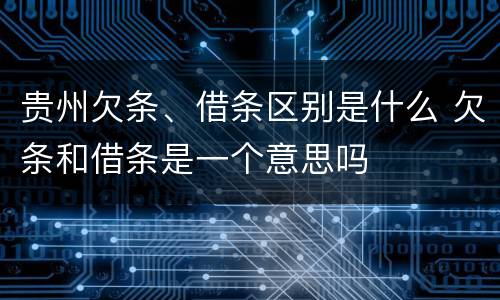 贵州欠条、借条区别是什么 欠条和借条是一个意思吗