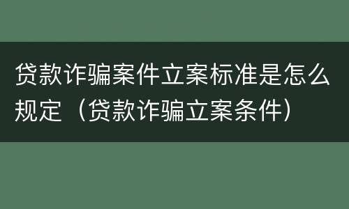 贷款诈骗案件立案标准是怎么规定（贷款诈骗立案条件）