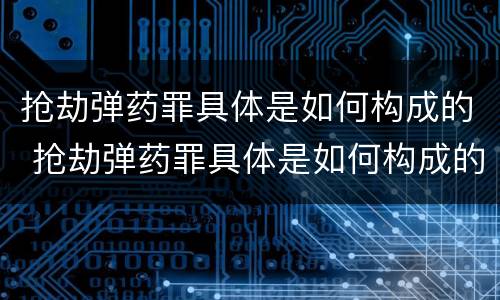 抢劫弹药罪具体是如何构成的 抢劫弹药罪具体是如何构成的呢