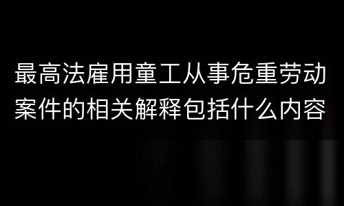 最高法雇用童工从事危重劳动案件的相关解释包括什么内容