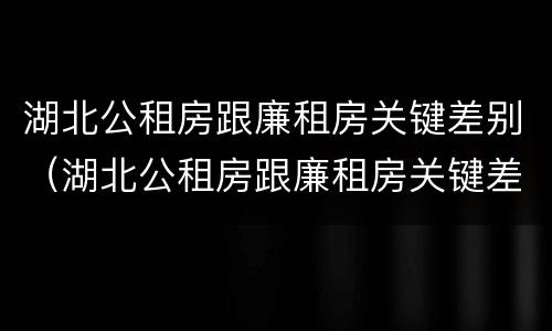 湖北公租房跟廉租房关键差别（湖北公租房跟廉租房关键差别在哪）