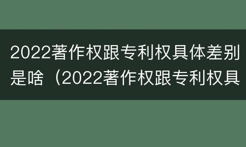2022著作权跟专利权具体差别是啥（2022著作权跟专利权具体差别是啥意思）