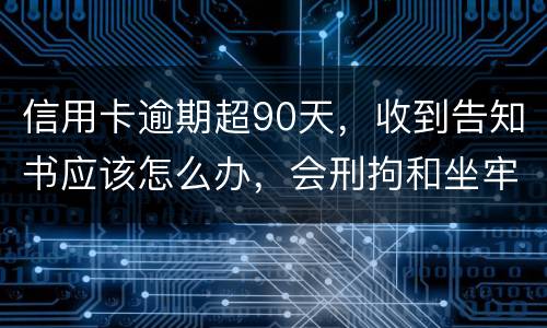 信用卡逾期超90天，收到告知书应该怎么办，会刑拘和坐牢吗