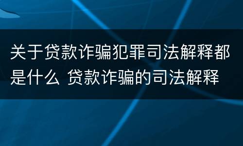 关于贷款诈骗犯罪司法解释都是什么 贷款诈骗的司法解释