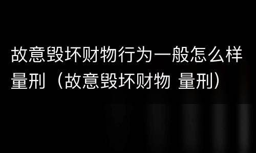 故意毁坏财物行为一般怎么样量刑（故意毁坏财物 量刑）