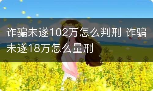 诈骗未遂102万怎么判刑 诈骗未遂18万怎么量刑