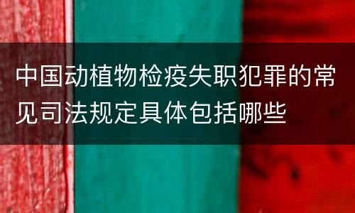 中国动植物检疫失职犯罪的常见司法规定具体包括哪些
