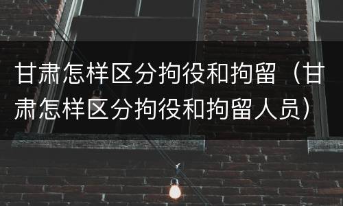 甘肃怎样区分拘役和拘留（甘肃怎样区分拘役和拘留人员）