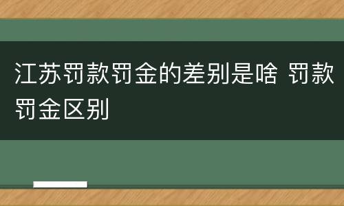 江苏罚款罚金的差别是啥 罚款罚金区别