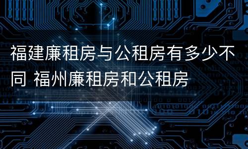 福建廉租房与公租房有多少不同 福州廉租房和公租房