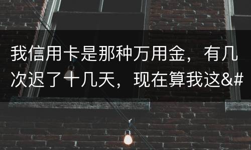 我信用卡是那种万用金，有几次迟了十几天，现在算我这
逾期，以后对我有什么影响