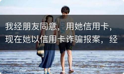 我经朋友同意，用她信用卡，现在她以信用卡诈骗报案，经侦大队也立案了，我该怎么我