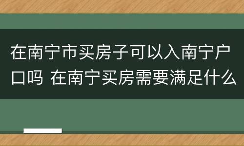 在南宁市买房子可以入南宁户口吗 在南宁买房需要满足什么条件