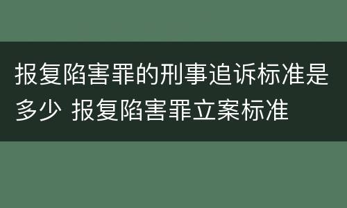 报复陷害罪的刑事追诉标准是多少 报复陷害罪立案标准