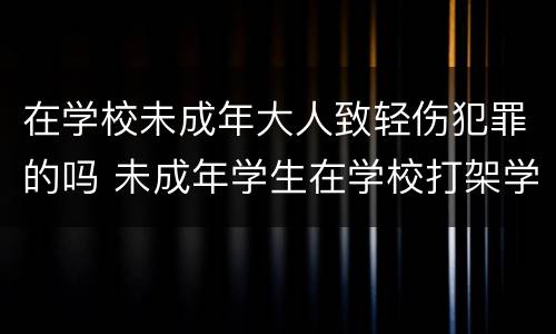 在学校未成年大人致轻伤犯罪的吗 未成年学生在学校打架学校有责任吗