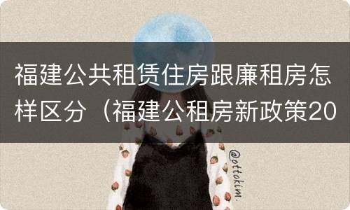 福建公共租赁住房跟廉租房怎样区分（福建公租房新政策2021）