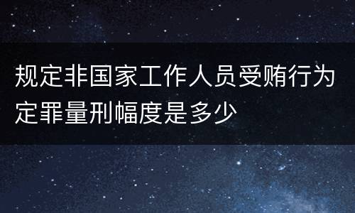 规定非国家工作人员受贿行为定罪量刑幅度是多少