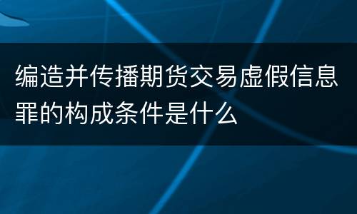 编造并传播期货交易虚假信息罪的构成条件是什么