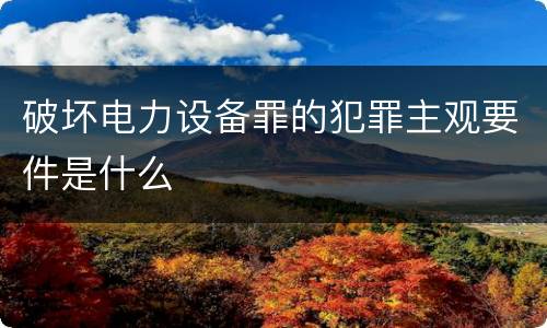 破坏电力设备罪的犯罪主观要件是什么