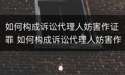 如何构成诉讼代理人妨害作证罪 如何构成诉讼代理人妨害作证罪的认定