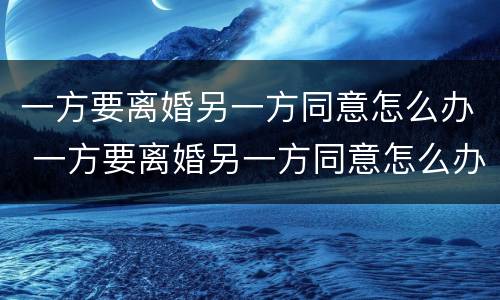 一方要离婚另一方同意怎么办 一方要离婚另一方同意怎么办理