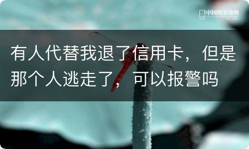 有人代替我退了信用卡，但是那个人逃走了，可以报警吗