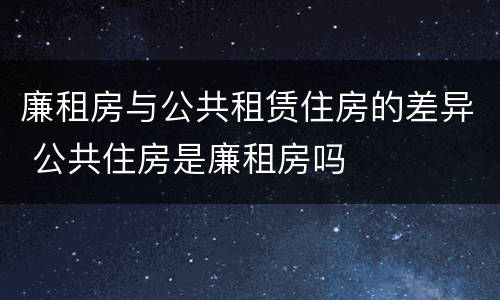 廉租房与公共租赁住房的差异 公共住房是廉租房吗